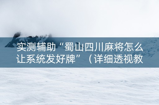 实测辅助“蜀山四川麻将怎么让系统发好牌”（详细透视教程）-哔哩哔哩
