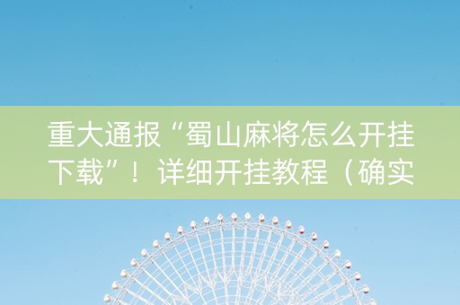 重大通报“蜀山麻将怎么开挂下载”！详细开挂教程（确实真的有挂)-知乎