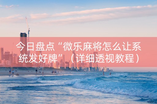 今日盘点“微乐麻将怎么让系统发好牌”（详细透视教程）-哔哩哔哩