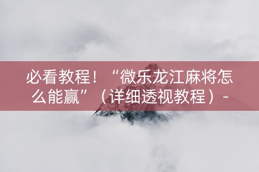 必看教程！“微乐龙江麻将怎么能赢”（详细透视教程）-哔哩哔哩