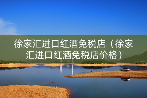 徐家汇进口红酒免税店（徐家汇进口红酒免税店价格）