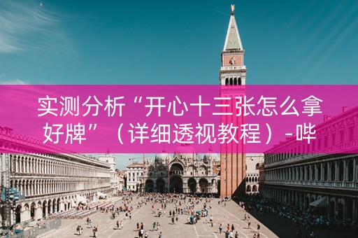 实测分析“开心十三张怎么拿好牌”（详细透视教程）-哔哩哔哩