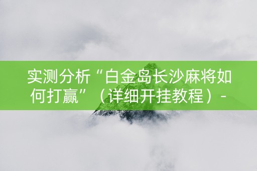 实测分析“白金岛长沙麻将如何打赢”（详细开挂教程）-哔哩哔哩