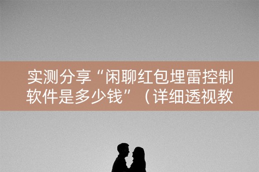 实测分享“闲聊红包埋雷控制软件是多少钱”（详细透视教程）-哔哩哔哩