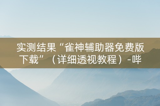 实测结果“雀神辅助器免费版下载”（详细透视教程）-哔哩哔哩