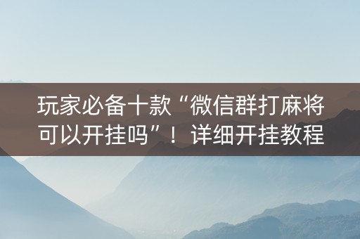 玩家必备十款“微信群打麻将可以开挂吗”！详细开挂教程（确实真的有挂)-知乎