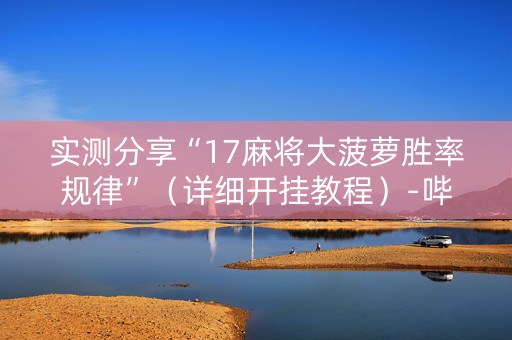 实测分享“17麻将大菠萝胜率规律”（详细开挂教程）-哔哩哔哩