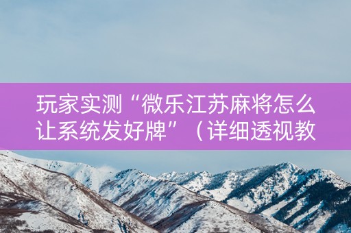 玩家实测“微乐江苏麻将怎么让系统发好牌”（详细透视教程）-哔哩哔哩