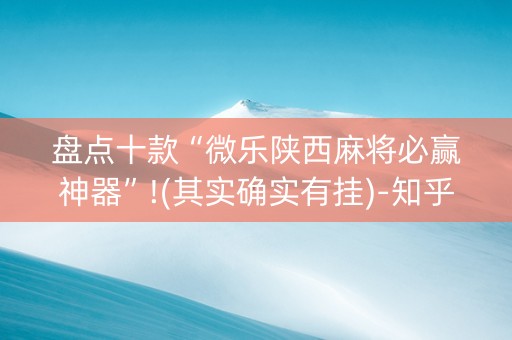 盘点十款“微乐陕西麻将必赢神器”!(其实确实有挂)-知乎