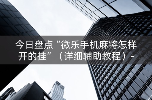 今日盘点“微乐手机麻将怎样开的挂”（详细辅助教程）-哔哩哔哩