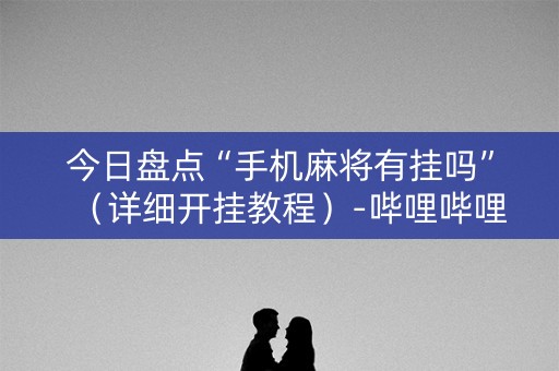 今日盘点“手机麻将有挂吗”（详细开挂教程）-哔哩哔哩
