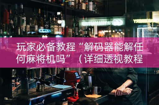 玩家必备教程“解码器能解任何麻将机吗”（详细透视教程）-哔哩哔哩
