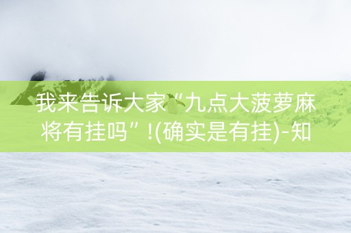 我来告诉大家“九点大菠萝麻将有挂吗”!(确实是有挂)-知乎