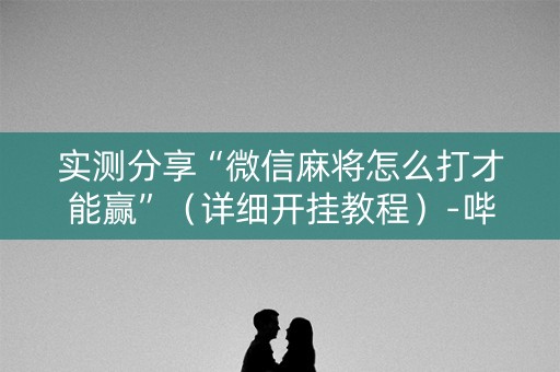实测分享“微信麻将怎么打才能赢”（详细开挂教程）-哔哩哔哩