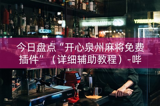 今日盘点“开心泉州麻将免费插件”（详细辅助教程）-哔哩哔哩