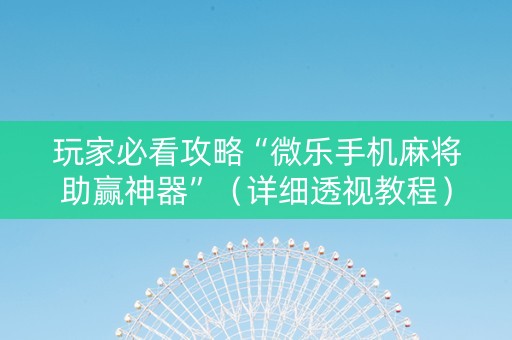 玩家必看攻略“微乐手机麻将助赢神器”（详细透视教程）-哔哩哔哩