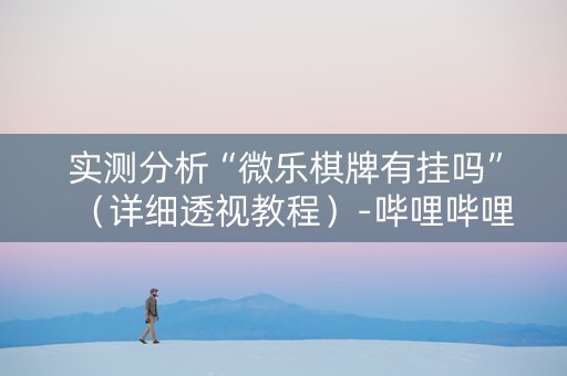实测分析“微乐棋牌有挂吗”（详细透视教程）-哔哩哔哩