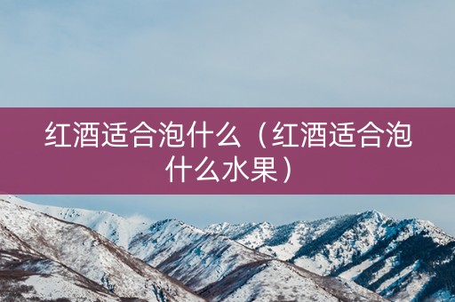 红酒适合泡什么（红酒适合泡什么水果）