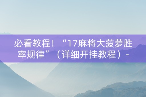 必看教程！“17麻将大菠萝胜率规律”（详细开挂教程）-哔哩哔哩