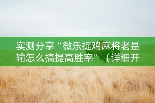 实测分享“微乐捉鸡麻将老是输怎么搞提高胜率”（详细开挂教程）-哔哩哔哩