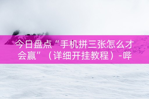 今日盘点“手机拼三张怎么才会赢”（详细开挂教程）-哔哩哔哩