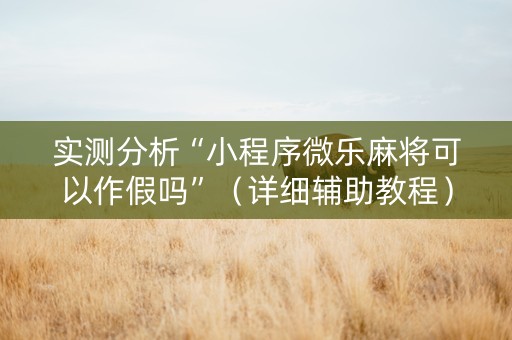 实测分析“小程序微乐麻将可以作假吗”（详细辅助教程）-哔哩哔哩