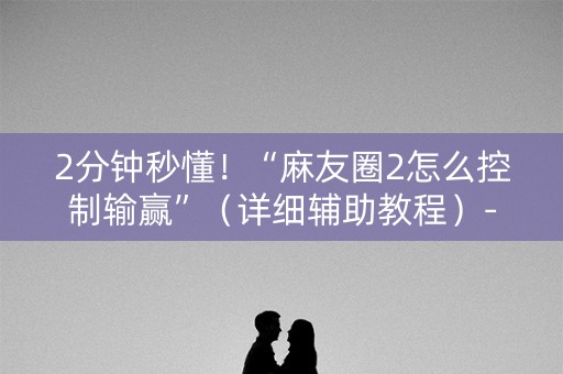 2分钟秒懂！“麻友圈2怎么控制输赢”（详细辅助教程）-哔哩哔哩