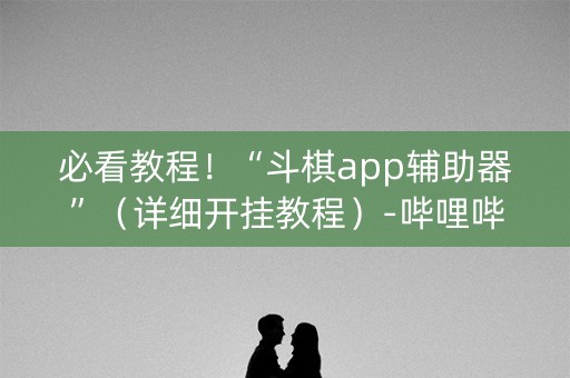 必看教程！“斗棋app辅助器”（详细开挂教程）-哔哩哔哩