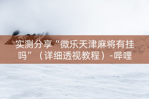 实测分享“微乐天津麻将有挂吗”（详细透视教程）-哔哩哔哩