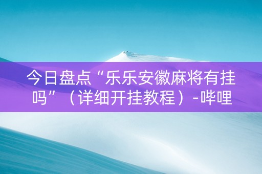 今日盘点“乐乐安徽麻将有挂吗”（详细开挂教程）-哔哩哔哩