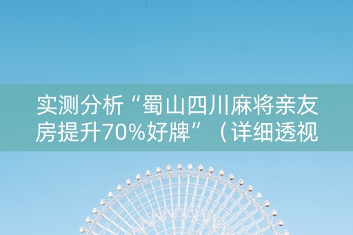 实测分析“蜀山四川麻将亲友房提升70%好牌”（详细透视教程）-哔哩哔哩