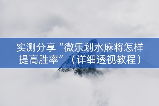 实测分享“微乐划水麻将怎样提高胜率”（详细透视教程）-哔哩哔哩