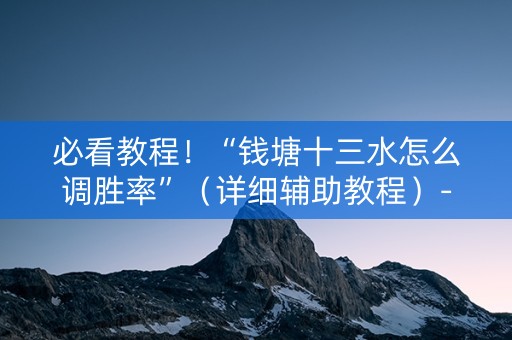 必看教程！“钱塘十三水怎么调胜率”（详细辅助教程）-哔哩哔哩