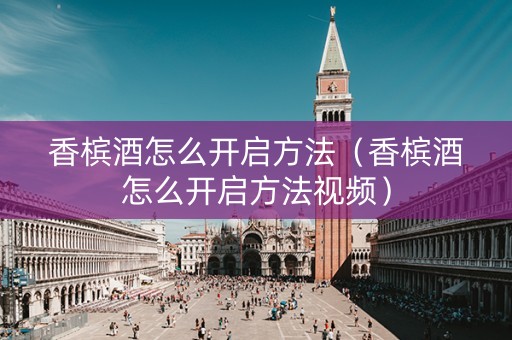 香槟酒怎么开启方法（香槟酒怎么开启方法视频）