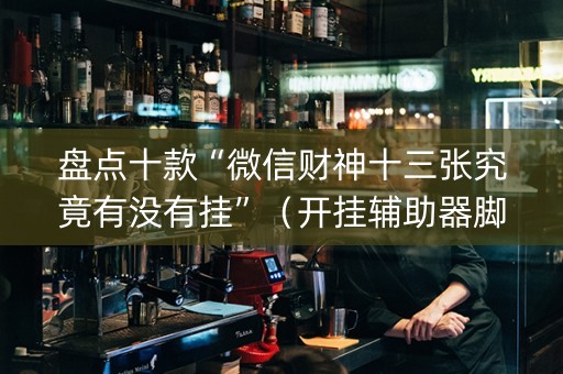 盘点十款“微信财神十三张究竟有没有挂”（开挂辅助器脚本)