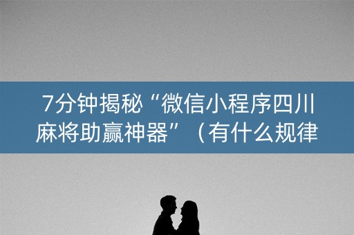 7分钟揭秘“微信小程序四川麻将助赢神器”（有什么规律)