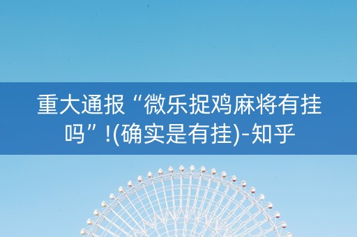 重大通报“微乐捉鸡麻将有挂吗”!(确实是有挂)-知乎