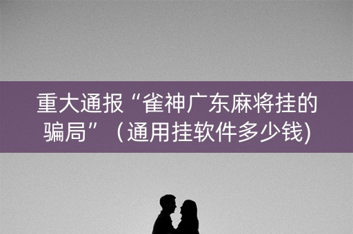 重大通报“雀神广东麻将挂的骗局”（通用挂软件多少钱)