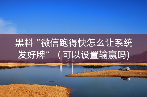 黑料“微信跑得快怎么让系统发好牌”（可以设置输赢吗)