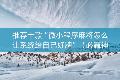 推荐十款“微小程序麻将怎么让系统给自己好牌”（必赢神器辅助器)