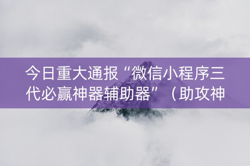 今日重大通报“微信小程序三代必赢神器辅助器”（助攻神器)