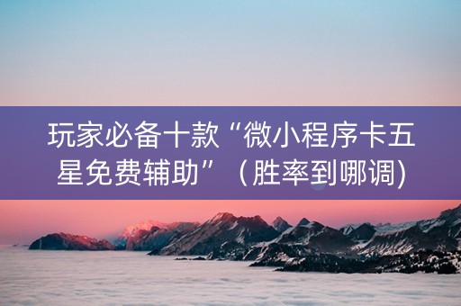 玩家必备十款“微小程序卡五星免费辅助”（胜率到哪调)