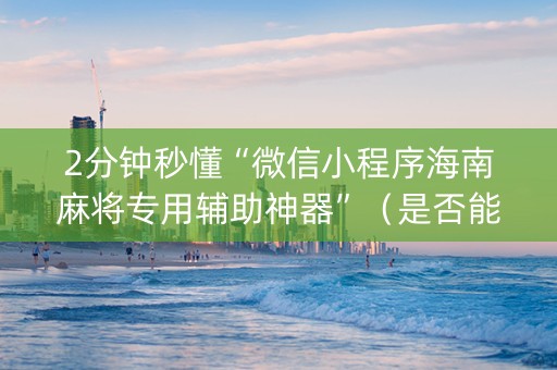 2分钟秒懂“微信小程序海南麻将专用辅助神器”（是否能开挂)