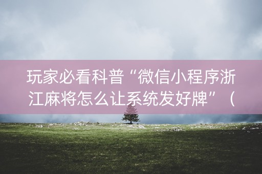 玩家必看科普“微信小程序浙江麻将怎么让系统发好牌”（有什么诀窍)