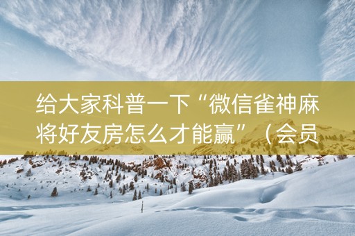 给大家科普一下“微信雀神麻将好友房怎么才能赢”（会员会提高胜率吗)