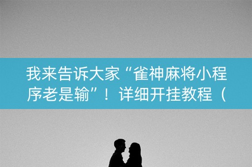 我来告诉大家“雀神麻将小程序老是输”！详细开挂教程（确实真的有挂)-知乎