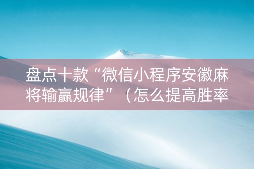 盘点十款“微信小程序安徽麻将输赢规律”（怎么提高胜率)