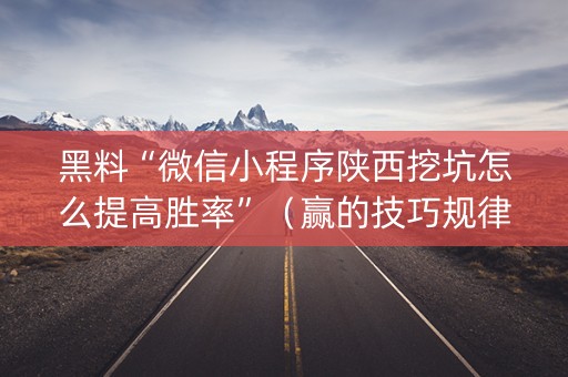 黑料“微信小程序陕西挖坑怎么提高胜率”（赢的技巧规律)