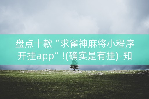 盘点十款“求雀神麻将小程序开挂app”!(确实是有挂)-知乎