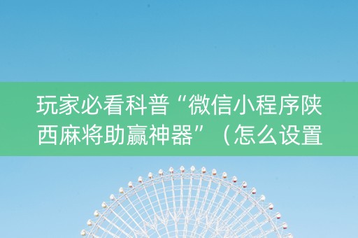 玩家必看科普“微信小程序陕西麻将助赢神器”（怎么设置能有好牌)